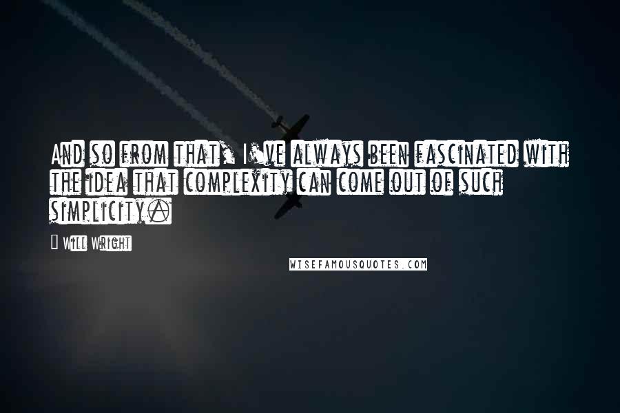 Will Wright Quotes: And so from that, I've always been fascinated with the idea that complexity can come out of such simplicity.