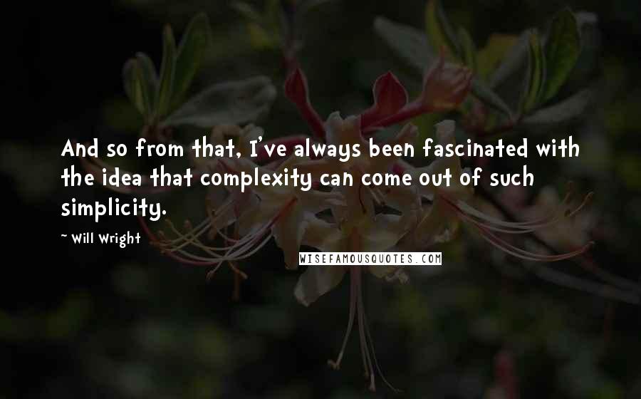 Will Wright Quotes: And so from that, I've always been fascinated with the idea that complexity can come out of such simplicity.