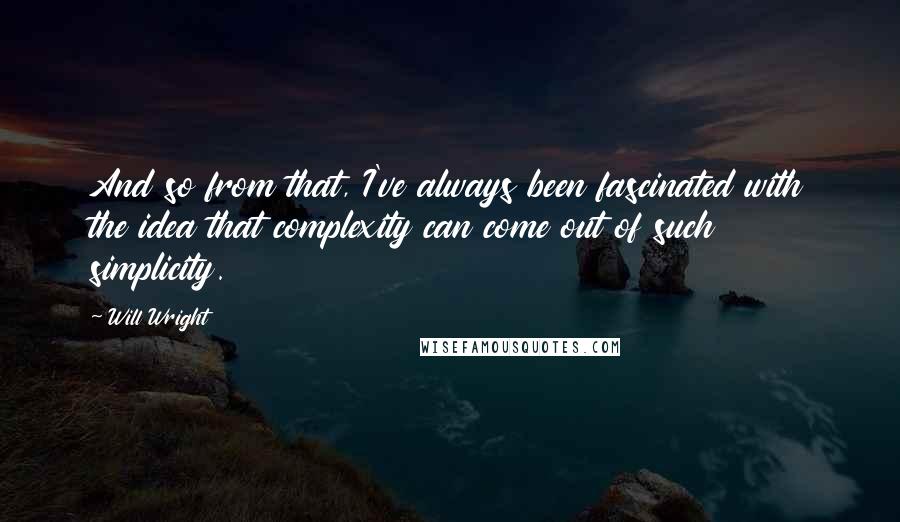 Will Wright Quotes: And so from that, I've always been fascinated with the idea that complexity can come out of such simplicity.