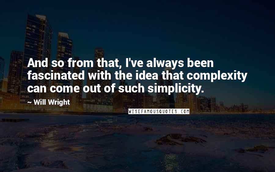 Will Wright Quotes: And so from that, I've always been fascinated with the idea that complexity can come out of such simplicity.