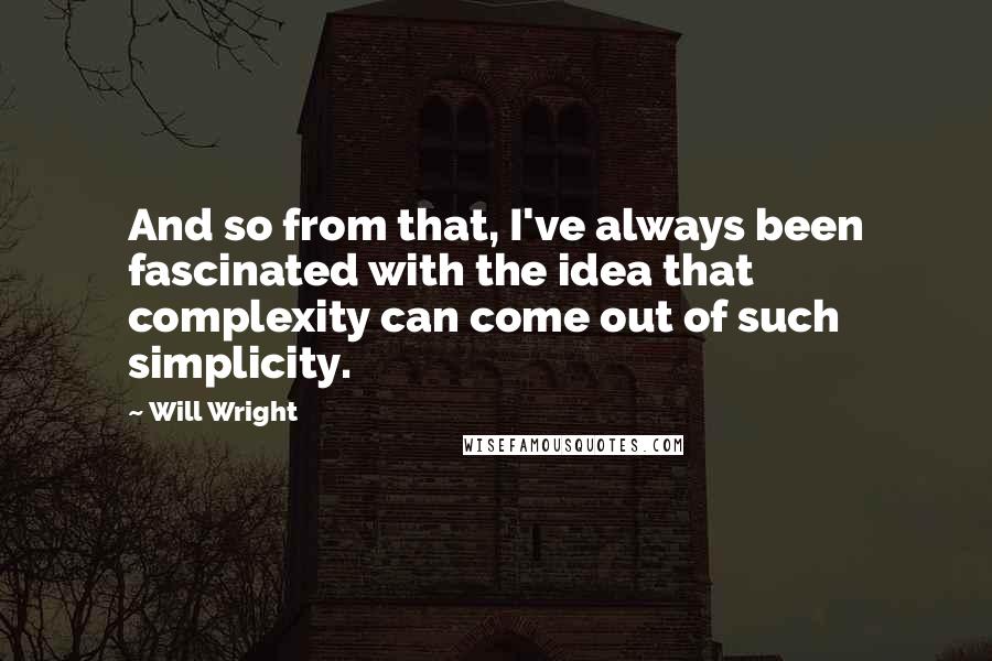 Will Wright Quotes: And so from that, I've always been fascinated with the idea that complexity can come out of such simplicity.