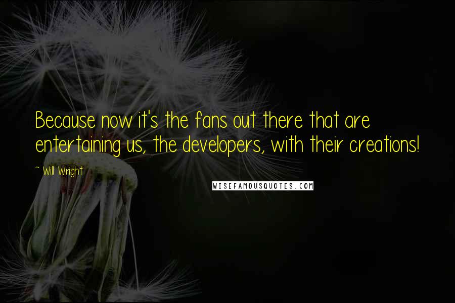 Will Wright Quotes: Because now it's the fans out there that are entertaining us, the developers, with their creations!