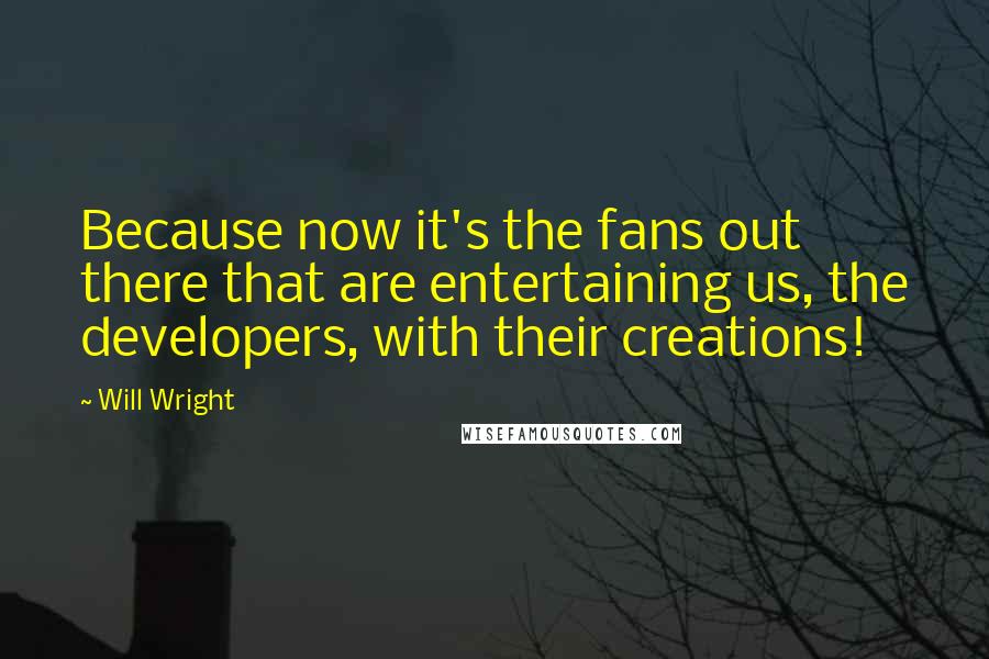 Will Wright Quotes: Because now it's the fans out there that are entertaining us, the developers, with their creations!