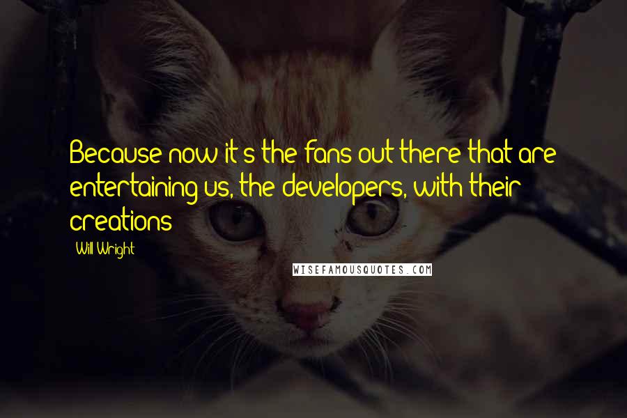 Will Wright Quotes: Because now it's the fans out there that are entertaining us, the developers, with their creations!