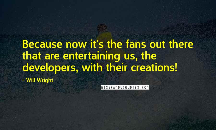 Will Wright Quotes: Because now it's the fans out there that are entertaining us, the developers, with their creations!
