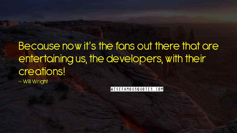 Will Wright Quotes: Because now it's the fans out there that are entertaining us, the developers, with their creations!