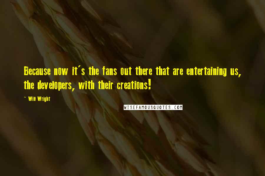 Will Wright Quotes: Because now it's the fans out there that are entertaining us, the developers, with their creations!