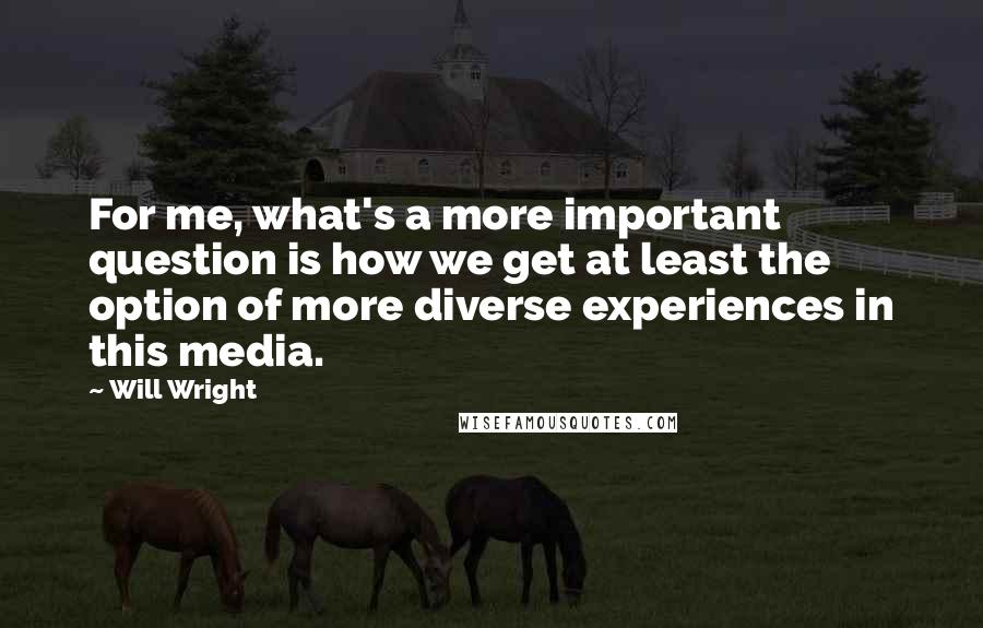 Will Wright Quotes: For me, what's a more important question is how we get at least the option of more diverse experiences in this media.