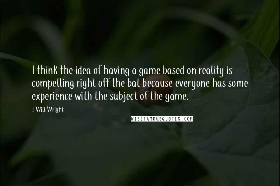 Will Wright Quotes: I think the idea of having a game based on reality is compelling right off the bat because everyone has some experience with the subject of the game.