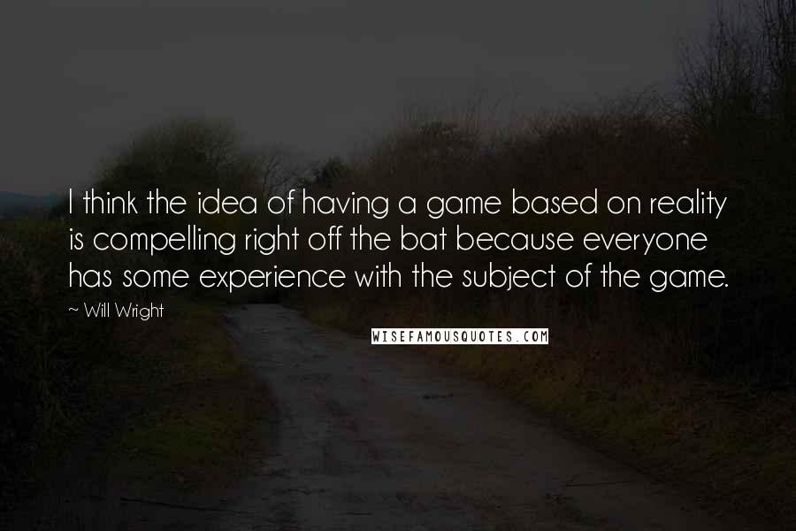 Will Wright Quotes: I think the idea of having a game based on reality is compelling right off the bat because everyone has some experience with the subject of the game.