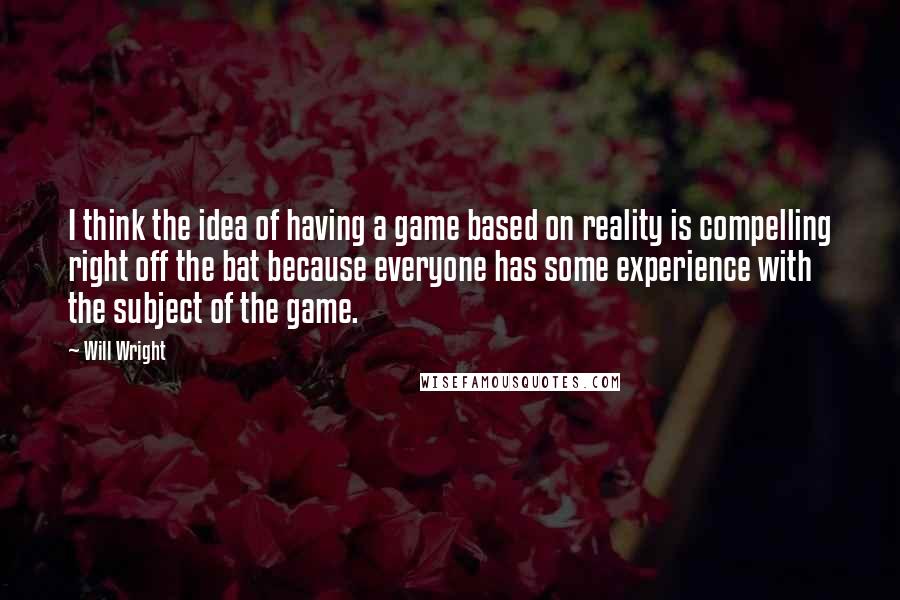 Will Wright Quotes: I think the idea of having a game based on reality is compelling right off the bat because everyone has some experience with the subject of the game.