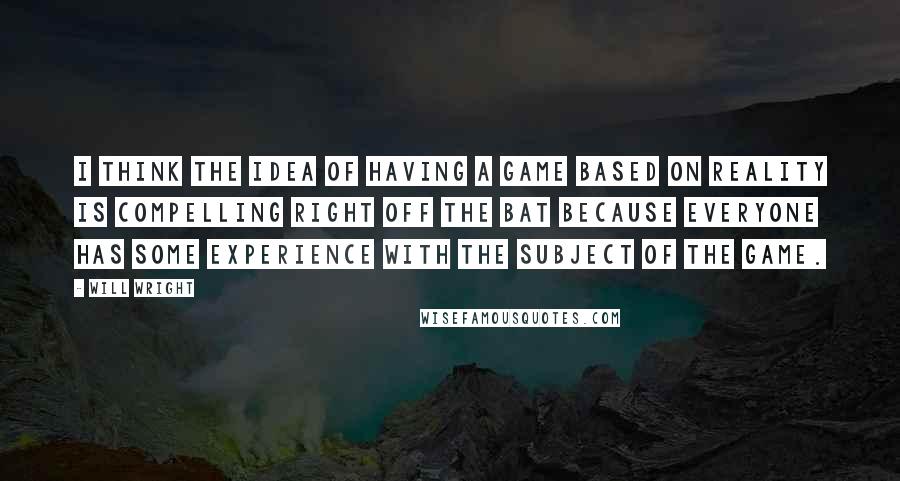 Will Wright Quotes: I think the idea of having a game based on reality is compelling right off the bat because everyone has some experience with the subject of the game.