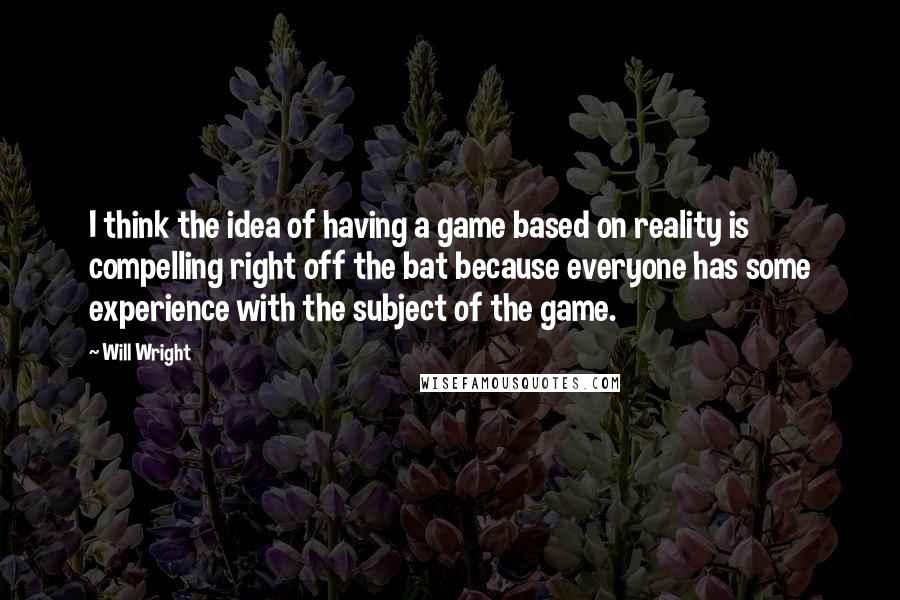 Will Wright Quotes: I think the idea of having a game based on reality is compelling right off the bat because everyone has some experience with the subject of the game.