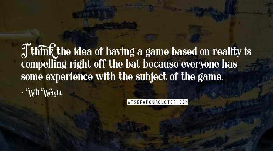 Will Wright Quotes: I think the idea of having a game based on reality is compelling right off the bat because everyone has some experience with the subject of the game.