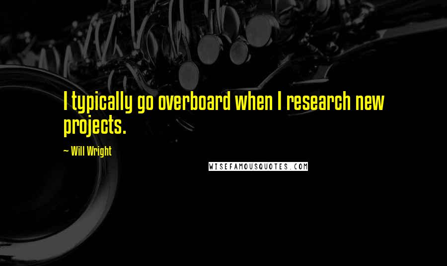 Will Wright Quotes: I typically go overboard when I research new projects.