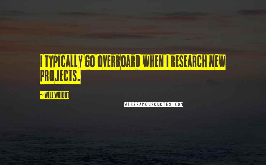 Will Wright Quotes: I typically go overboard when I research new projects.