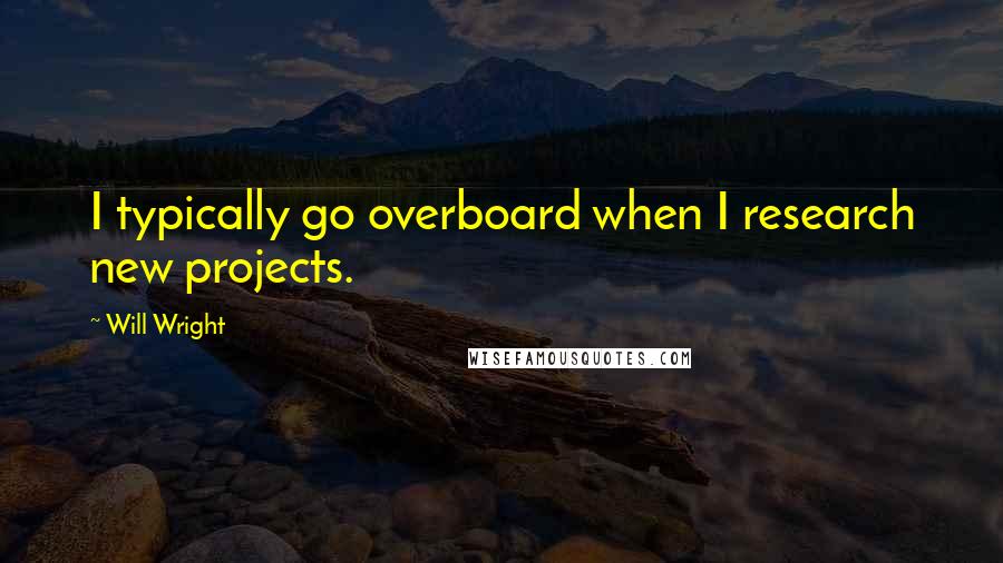 Will Wright Quotes: I typically go overboard when I research new projects.