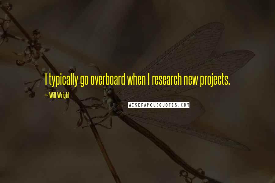 Will Wright Quotes: I typically go overboard when I research new projects.