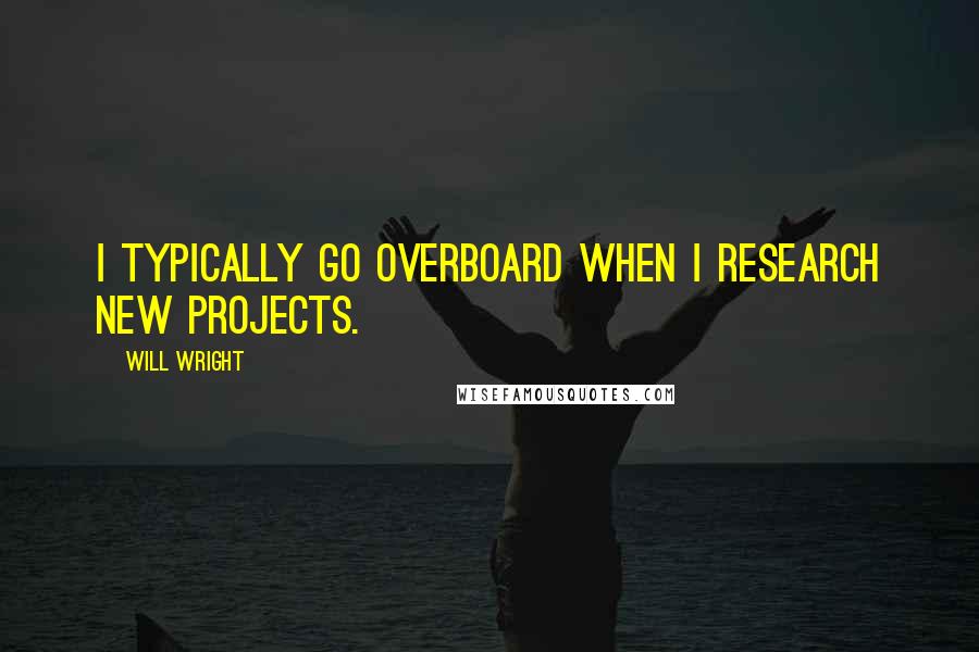 Will Wright Quotes: I typically go overboard when I research new projects.