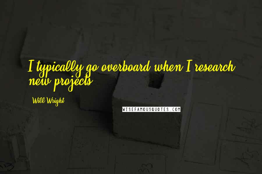 Will Wright Quotes: I typically go overboard when I research new projects.