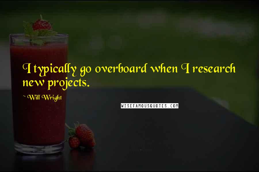 Will Wright Quotes: I typically go overboard when I research new projects.