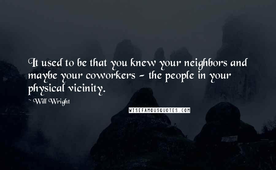 Will Wright Quotes: It used to be that you knew your neighbors and maybe your coworkers - the people in your physical vicinity.