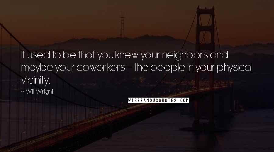 Will Wright Quotes: It used to be that you knew your neighbors and maybe your coworkers - the people in your physical vicinity.