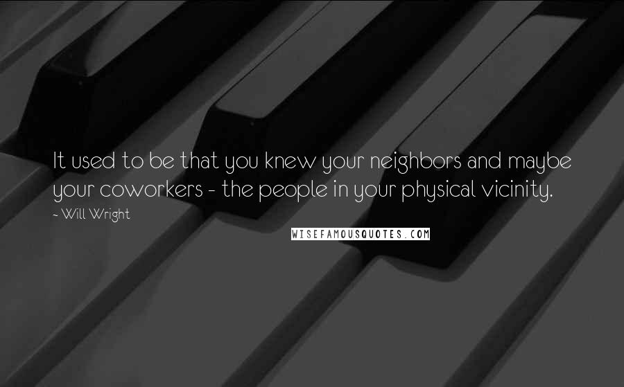 Will Wright Quotes: It used to be that you knew your neighbors and maybe your coworkers - the people in your physical vicinity.