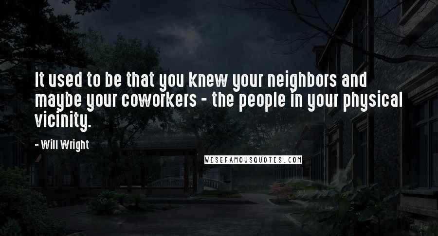 Will Wright Quotes: It used to be that you knew your neighbors and maybe your coworkers - the people in your physical vicinity.