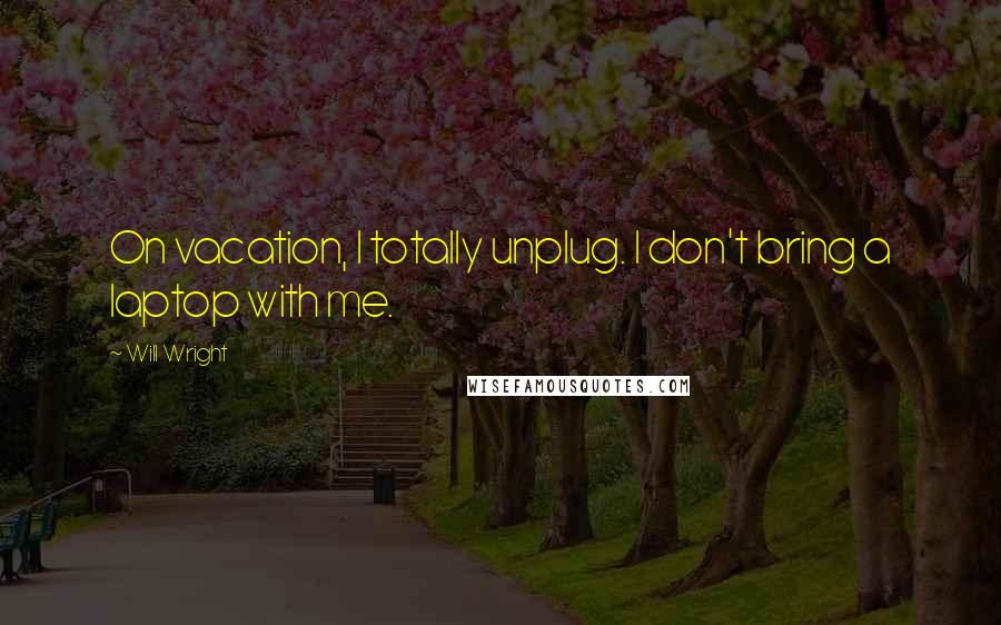 Will Wright Quotes: On vacation, I totally unplug. I don't bring a laptop with me.