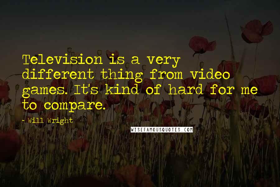 Will Wright Quotes: Television is a very different thing from video games. It's kind of hard for me to compare.