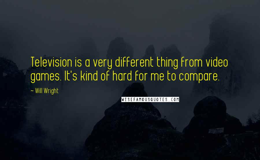 Will Wright Quotes: Television is a very different thing from video games. It's kind of hard for me to compare.