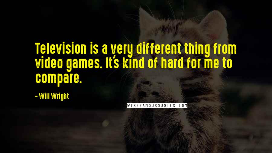 Will Wright Quotes: Television is a very different thing from video games. It's kind of hard for me to compare.