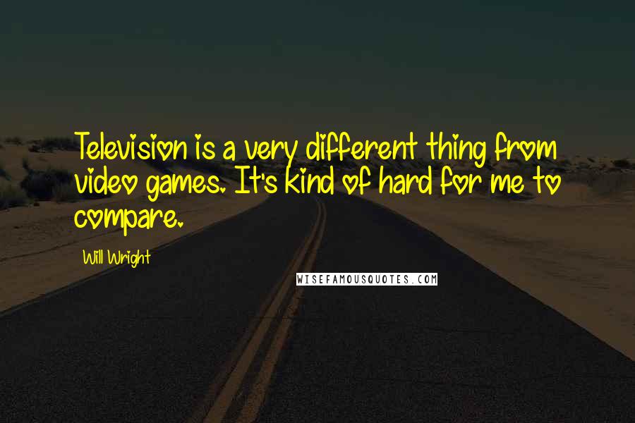 Will Wright Quotes: Television is a very different thing from video games. It's kind of hard for me to compare.