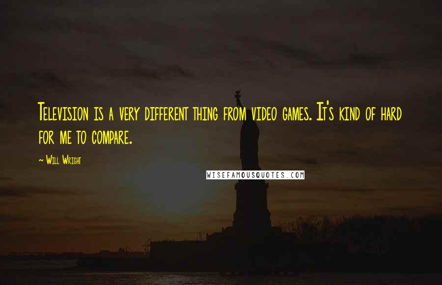 Will Wright Quotes: Television is a very different thing from video games. It's kind of hard for me to compare.