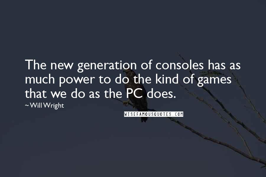 Will Wright Quotes: The new generation of consoles has as much power to do the kind of games that we do as the PC does.
