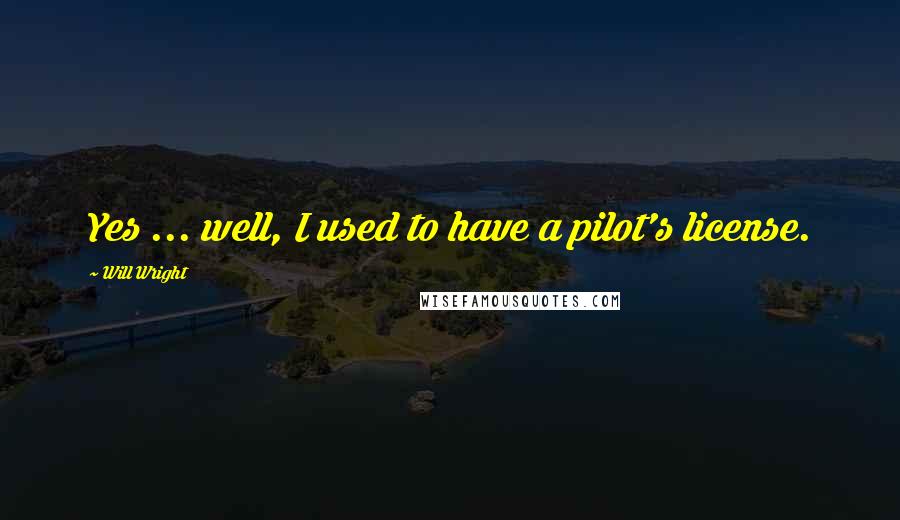 Will Wright Quotes: Yes ... well, I used to have a pilot's license.
