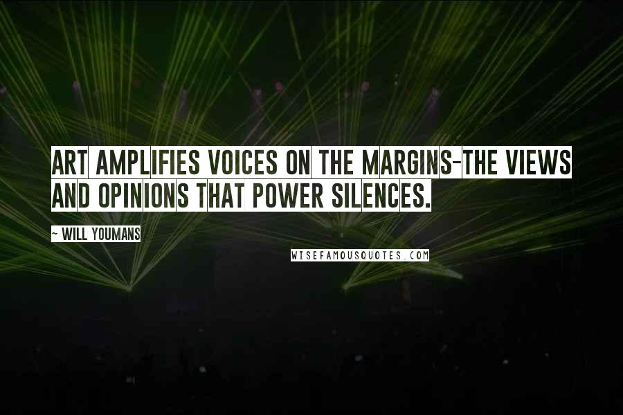 Will Youmans Quotes: Art amplifies voices on the margins-the views and opinions that power silences.