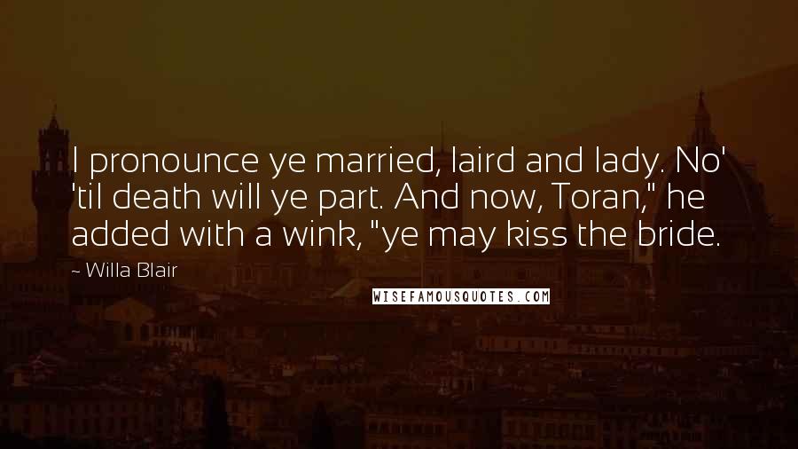 Willa Blair Quotes: I pronounce ye married, laird and lady. No' 'til death will ye part. And now, Toran," he added with a wink, "ye may kiss the bride.