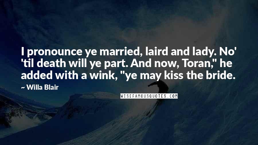 Willa Blair Quotes: I pronounce ye married, laird and lady. No' 'til death will ye part. And now, Toran," he added with a wink, "ye may kiss the bride.