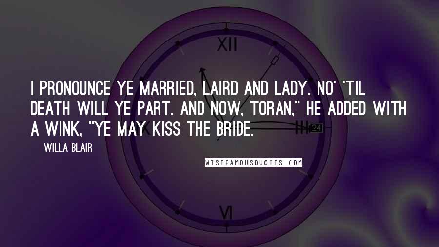 Willa Blair Quotes: I pronounce ye married, laird and lady. No' 'til death will ye part. And now, Toran," he added with a wink, "ye may kiss the bride.