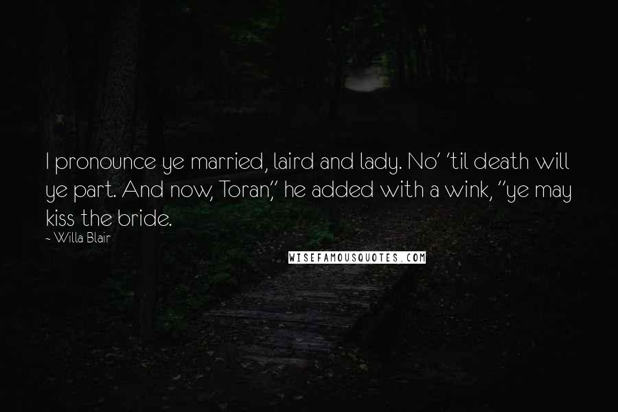 Willa Blair Quotes: I pronounce ye married, laird and lady. No' 'til death will ye part. And now, Toran," he added with a wink, "ye may kiss the bride.