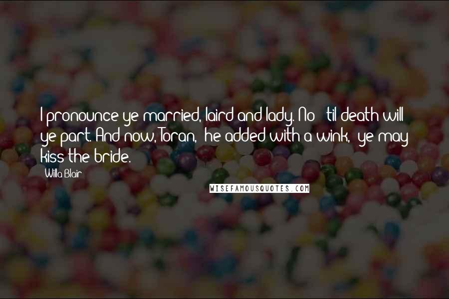 Willa Blair Quotes: I pronounce ye married, laird and lady. No' 'til death will ye part. And now, Toran," he added with a wink, "ye may kiss the bride.