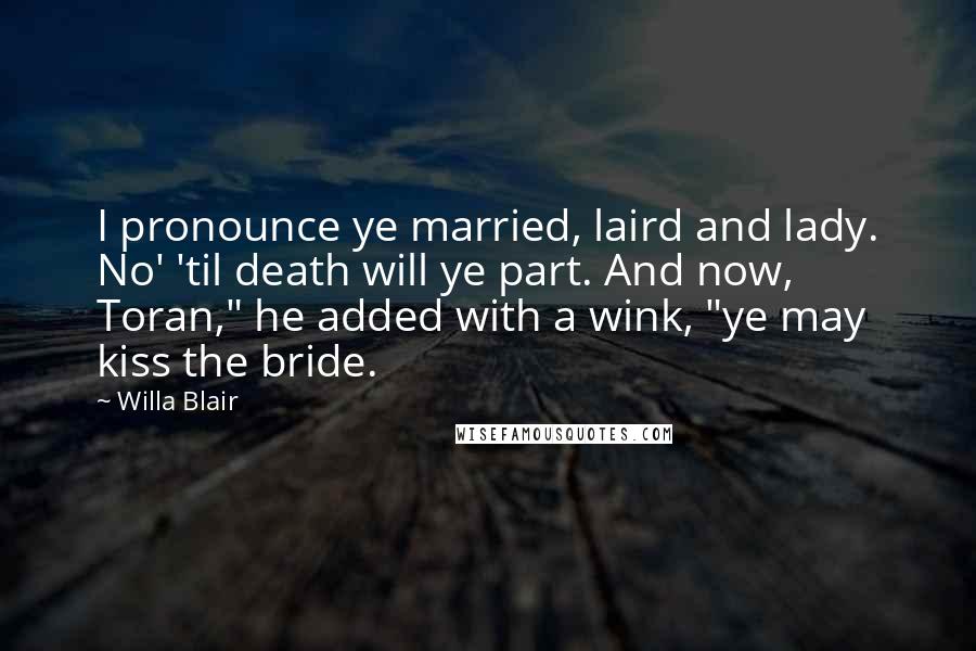 Willa Blair Quotes: I pronounce ye married, laird and lady. No' 'til death will ye part. And now, Toran," he added with a wink, "ye may kiss the bride.