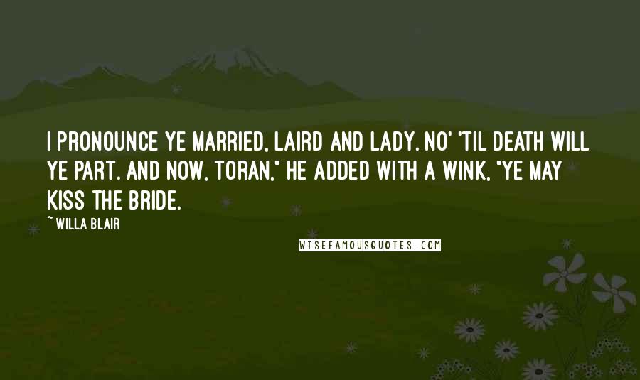 Willa Blair Quotes: I pronounce ye married, laird and lady. No' 'til death will ye part. And now, Toran," he added with a wink, "ye may kiss the bride.