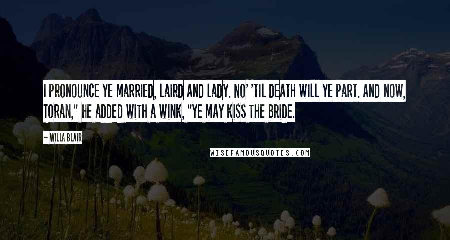 Willa Blair Quotes: I pronounce ye married, laird and lady. No' 'til death will ye part. And now, Toran," he added with a wink, "ye may kiss the bride.