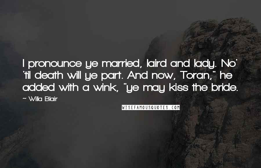 Willa Blair Quotes: I pronounce ye married, laird and lady. No' 'til death will ye part. And now, Toran," he added with a wink, "ye may kiss the bride.