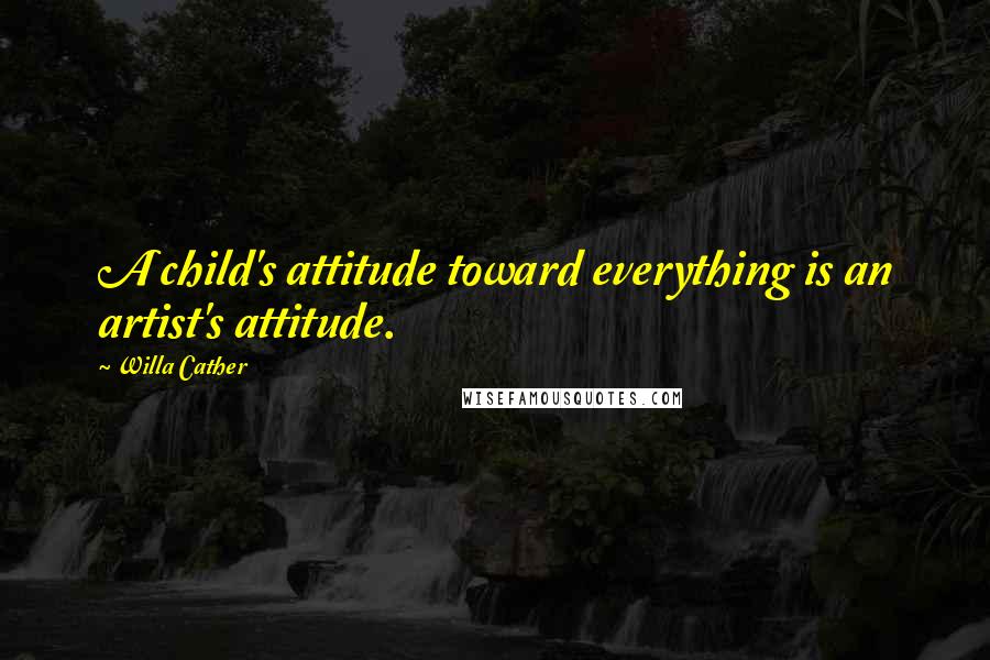 Willa Cather Quotes: A child's attitude toward everything is an artist's attitude.