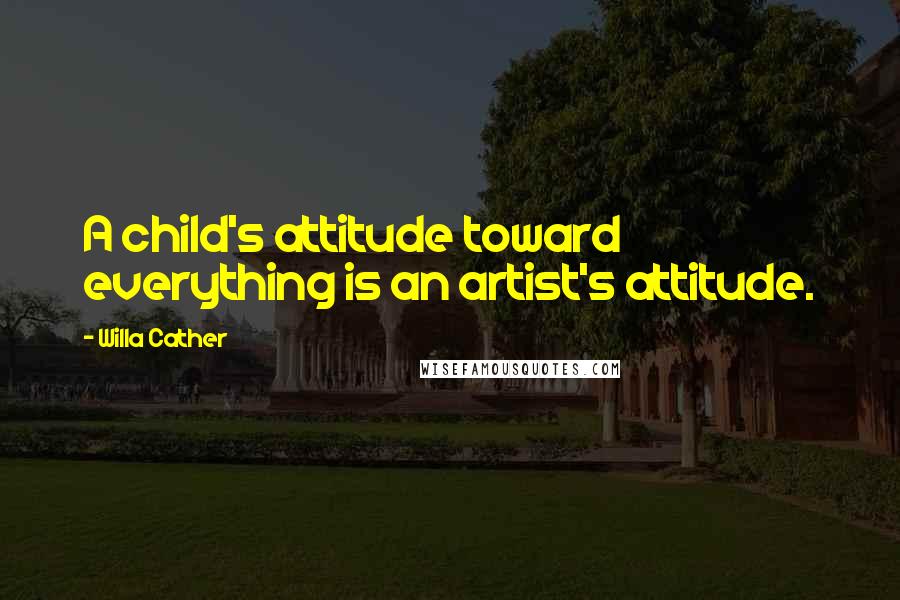 Willa Cather Quotes: A child's attitude toward everything is an artist's attitude.