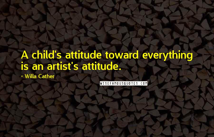 Willa Cather Quotes: A child's attitude toward everything is an artist's attitude.